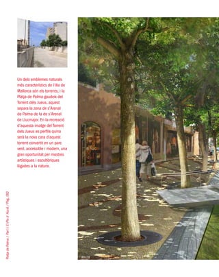 PlatjadePalma/PartI:ElPlad´Acció/Pàg.182
Un dels emblemes naturals
més característics de l’illa de
Mallorca són els torrents, i la
Platja de Palma gaudeix del
Torrent dels Jueus, aquest
separa la zona de s’Arenal
de Palma de la de s’Arenal
de Llucmajor. En la recreació
d’aquesta imatge del Torrent
dels Jueus es perfila quina
serà la nova cara d’aquest
torrent convertit en un parc
verd, accessible i modern, una
gran oportunitat per mostres
artístiques i escultòriques
lligades a la natura.
West8
 