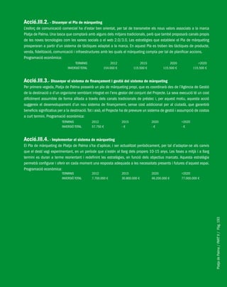 PlatjadePalma/PARTII/Pàg.193
Acció.III.2. - Dissenyar el Pla de màrqueting
L’esforç de comunicació comercial ha d’estar ben orientat, per tal de transmetre els nous valors associats a la marca
Platja de Palma. Una tasca que comptarà amb alguns dels mitjans tradicionals, però que també proposarà canals propis
de les noves tecnologies com les xarxes socials o el web 2.0/3.0. Les estratègies que estableixi el Pla de màrqueting
prosperaran a partir d’un sistema de tàctiques adaptat a la marca. En aquest Pla es troben les tàctiques de producte,
venda, fidelització, comunicació i infraestructures amb les quals el màrqueting compta per tal de planificar accions.
Programació econòmica:
TERMINIS 2012 2015 2020 >2020
INVERSIÓ TOTAL 154.000 € 115.500 € 115.500 € 115.500 €
Acció.III.3.- Dissenyar el sistema de finançament i gestió del sistema de màrqueting
Per primera vegada, Platja de Palma posseirà un pla de màrqueting propi, que es coordinarà des de l’Agència de Gestió
de la destinació o d’un organisme semblant integrat en l’ens gestor del conjunt del Projecte. La seva execució té un cost
difícilment assumible de forma aïllada a través dels canals tradicionals de préstec i, per aquest motiu, aquesta acció
suggereix el desenvolupament d’un nou sistema de finançament, sense cost addicional per al ciutadà, que garantirà
beneficis significatius per a la destinació.Tot i això, el Projecte ha de preveure un sistema de gestió i assumpció de costos
a curt termini. Programació econòmica:
TERMINIS 2012 2015 2020 >2020
INVERSIÓ TOTAL 57.750 € - € - € - €
Acció.III.4. - Implementar el sistema de màrqueting
El Pla de màrqueting de Platja de Palma s’ha d’aplicar, i ser actualitzat periòdicament, per tal d’adaptar-se als canvis
que el destí vagi experimentant, en un període que s’estén al llarg dels propers 10-15 anys. Les fases a mitjà i a llarg
termini es duran a terme reorientant i redefinint les estratègies, en funció dels objectius marcats. Aquesta estratègia
permetrà configurar i oferir en cada moment una resposta adequada a les necessitats presents i futures d’aquest espai.
Programació econòmica:
TERMINIS 2012 2015 2020 >2020
INVERSIÓ TOTAL 7.700.000 € 30.800.000 € 46.200.000 € 77.000.000 €
 