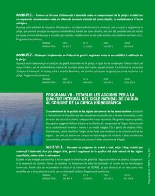 PlatjadePalma/PARTII/Pàg.197
Acció.VI.1. - Generar un Sistema d’informació i simulació sobre el comportament de la platja i establir les
corresponents recomanacions entre els diferents escenaris derivats del canvi climàtic, la morfodinàmica i l’acció
antròpica
Aquesta acció estableix la necessitat d’implementar un sistema d’informació i simulació, com a suport a la gestió de la
platja, que permeti anticipar la resposta morfodinàmica davant del canvi climàtic, així com els possibles efectes induïts
per noves accions antròpiques a la costa (per exemple, modificacions en els ports actuals, nous sistemes ancorats, etc.).
Programació econòmica:
TERMINIS 2012 2015 2020 >2020
INVERSIÓ TOTAL 61.600 € 123.200 € 154.000 € 308.000 €
Acció.VI.2. - Dissenyar i implementar un Protocol de gestió i seguiment sobre la sostenibilitat i resiliència de
la platja
Aquesta acció desenvolupa el protocol de gestió sostenible de la platja, el qual ha de contemplar l’efecte induït pel
canvi climàtic i per la morfodinàmica natural de la pròpia platja. Així mateix, aquest protocol ha d’afrontar la necessitat
d’adaptar l’ordenació i el disseny urbà a ambdós fenòmens, així com les pràctiques de gestió que convé implantar a la
platja. Programació econòmica:
TERMINIS 2012 2015 2020 >2020
INVERSIÓ TOTAL 200.200 € 400.400 € 500.500 € 1.001.000 €
PROGRAMA VII - ESTABLIR LES ACCIONS PER A LA
QUALITAT INTEGRAL DEL CICLE NATURAL DE L’AIGUA
AL CONJUNT DE LA CONCA HIDROGRÀFICA
El manteniment de la qualitat de les aigües costaneres i de les zones humides contribuirà
a l’establiment de l’equilibri que els ecosistemes necessiten per a la seva conservació, a més
de reduir els riscos d’accidents i adequar-les a usos recreatius. Per garantir aquesta qualitat,
el programa suggereix millorar el sistema de distribució i sanejament de l’aigua,la disminució
de la contaminació terrestre i marina i un model integrat d’ús i gestió del sistema hídric.
Primerament, caldrà identificar l’origen de les fonts que incideixen en la contaminació de les
aigües i, per això, es tindran en compte les descàrregues de nutrients i altres substàncies
contaminants procedents d’emissaris, torrents i altres abocaments il·legals.
Acció.VII.1. - Dissenyar un programa de treball a curt, mitjà i llarg termini que
contempli l’elaboració d’un pla integrat d’ús, gestió i seguiment de la qualitat del cicle natural de les aigües
superficials, subterrànies i costaneress
Establir un pla integrat que doni lloc a tot un seguit de directrius de gestió de l’aigua per millorar el sistema, incorporant-
hi la separació de pluvials i fecals, la recollida i el tractament de totes les residuals i el control de les descàrregues
torrencials. També s’ha de reconsiderar la ubicació de l’emissari de l’EDAR1, ja que abocarà en un dels punts més
sensibles per a la qualitat de la zona com a destinació turística.Programació econòmica:
TERMINIS 2012 2015 2020 >2020
INVERSIÓ TOTAL 301.840 € 338.800 € 423.500 € 847.000 €
 