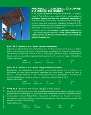 PlatjadePalma/PARTII/Pàg.206
PROGRAMA XII – GESTIONAR EL SÒL CLAU PER
A LA VIABILITAT DEL PROJECTE
Un cop elaborat el planejament urbanístic que ha de conduir a la revaloració
integral de Platja de Palma, aquest programa té com a objectiu gestionar el
sòl necessari per poder dur a terme totes les operacions urbanístiques que
seran necessàries per a aconseguir-ho. Les diferents accions que es plantegen
permetran avançar amb les operacions estratègiques de l’aiguamoll de Ses
Fontanelles, de l’àrea La Porciúncula-Pedreres i del Torrent des Jueus, a més dels
esponjaments selectius dels nuclis urbans de la zona.
D’aquesta manera, serà possible recuperar i protegir espais naturals degradats
i, a més, convertir-los en part fonamental d’una nova estructura territorial amb
múltiples ambients, que oferirà una oferta diversificada tant al turista com al
resident al llarg de tot l’any.
.
Acció.XII.1. – Gestionar el sòl de l’operació estratègica Ses Fontanelles
L’aiguamoll de Ses Fontanelles, la major zona humida del terme de Palma, presenta un estat de conservació deficient.
Aquesta acció consisteix en portar a terme les operacions de sòl necessàries per a la recuperació d’aquest aiguamoll
i del seu entorn, que acull l’últim saladar de la badia de Palma i alguns exemplars de la planta endèmica Limonium
barceloi, per a la seva reconversió en un gran parc natural, clau en el model de transformació integral de Platja de Palma.
Programació econòmica:
TERMINIS 2012 2015 2020 >2020
INVERSIÓ TOTAL 15.400.000 € 23.100.000 € - € - €
Acció.XII.2. – Gestionar el sòl de l’operació estratègica La Porciúncula-Pedreres
Es tracta de dur a terme les operacions de sòl necessàries per, en primer lloc, reconvertir l’àrea de les Pedreres en un
àmbit singular que donarà alberg a “les catedrals” de Platja de Palma (centre esportiu, l’hotel més “bio”, centre de
benestar...) i, en segon, alliberar sòl en la gran àrea natural de la Porciúncula, amb l’objectiu de connectar aquesta
operació estratègica amb el mar, clau en el model de transformació integral de la Platja de Palma.
Programació econòmica:
TERMINIS 2012 2015 2020 >2020
INVERSIÓ TOTAL 69.158.320 € 103.737.480 € - € - €
Acció.XII.3. – Gestionar el sòl de l’operació estratègica del Torrent des Jueus
La recuperació del Torrent des Jueus, on es troben importants comunitats de pi costaner i garriga mediterrània i que té un
gran potencial com a corredor verd, és una mostra més del que el Pla de revaloració integral farà per protegir i reconvertir
els valuosos espais naturals de Platja de Palma. A més, es dotarà aquesta àrea d’un parc d’escultures i un nou museu
d’art mediterrani i es reconvertirà la llera del torrent, al seu pas pels arenals de Palma i Llucmajor, en un nou espai públic
emblemàtic d’unió entre ambdós municipis.
Programació econòmica:
TERMINIS 2012 2015 2020 >2020
INVERSIÓ TOTAL 148.210 € 18.526 € 18.526 € - €
 