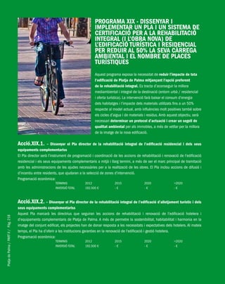 PlatjadePalma/PARTII/Pàg.218
PROGRAMA XIX - DISSENYAR I
IMPLEMENTAR UN PLA I UN SISTEMA DE
CERTIFICACIÓ PER A LA REHABILITACIÓ
INTEGRAL (I L’OBRA NOVA) DE
L’EDIFICACIÓ TURÍSTICA I RESIDENCIAL
PER REDUIR AL 50% LA SEVA CÀRREGA
AMBIENTAL I EL NOMBRE DE PLACES
TURÍSTIQUES
Aquest programa exposa la necessitat de reduir l’impacte de tota
l’edificació de Platja de Palma mitjançant l’opció preferent
de la rehabilitació integral. Es tracta d’aconseguir la millora
mediambiental i integral de la destinació (entorn urbà / residencial
i oferta turística). La intervenció farà baixar el consum d’energia
dels habitatges i l’impacte dels materials utilitzats fins a un 50%
respecte al model actual, amb influències molt positives també sobre
els cicles d’aigua i de materials i residus.Amb aquest objectiu, serà
necessari determinar un protocol d’actuació i crear un segell de
qualitat ambiental per als immobles, a més de vetllar per la millora
de la imatge de la nova edificació.
Acció.XIX.1. – Dissenyar el Pla director de la rehabilitació integral de l’edificació residencial i dels seus
equipaments complementariss
El Pla director serà l’instrument de programació i coordinació de les accions de rehabilitació i renovació de l’edificació
residencial i els seus equipaments complementaris a mitjà i llarg termini, a més de ser el marc principal de tramitació
amb les administracions de les ajudes necessàries per a la realització de les obres. El Pla inclou accions de difusió i
d’incentiu entre residents, que ajudaran a la selecció de zones d’intervenció.
Programació econòmica:
TERMINIS 2012 2015 2020 >2020
INVERSIÓ TOTAL 192.500 € - € - € - €
Acció.XIX.2. – Dissenyar el Pla director de la rehabilitació integral de l’edificació d’allotjament turístic i dels
seus equipaments complementariss
Aquest Pla marcarà les directrius que seguiran les accions de rehabilitació i renovació de l’edificació hotelera i
d’equipaments complementaris de Platja de Palma. A més de permetre la sostenibilitat, habitabilitat i harmonia en la
imatge del conjunt edificat, els projectes han de donar resposta a les necessitats i expectatives dels hotelers. Al mateix
temps, el Pla ha d’oferir a les institucions garanties en la renovació de l’edificació i gestió hotelera.
Programació econòmica:
TERMINIS 2012 2015 2020 >2020
INVERSIÓ TOTAL 192.500 € - € - € - €
 