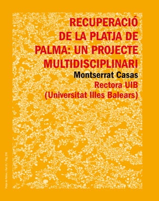PlatjadePalma/PartIII/Pàg.236
Recuperació
de la Platja de
Palma: un projecte
multidisciplinari
Montserrat Casas
Rectora UIB
(Universitat Illes Balears)
 
