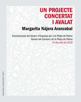 PlatjadePalma/PresentaciódelPAI/Pág.24
UN PROJECTE
CONCERTAT
I AVALAT
Margarita Nájera Aranzabal
Comissionada del Govern d’Espanya per a la Platja de Palma
Gerent del Consorci de la Platja de Palma
14 de juliol de 2010
 