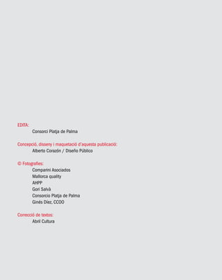 EDITA:
	 Consorci Platja de Palma
Concepció, disseny i maquetació d’aquesta publicació:
	 Alberto Corazón / Diseño Público
© Fotografies:
	 Comparini Asociados
	 Mallorca quality
	 AHPP
	 Gori Salvà
	 Consorcio Platja de Palma
	 Ginés Díez, CCOO
Correcció de textos:
	 Abril Cultura
 