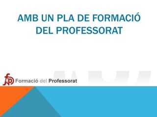 AMB UN PLA DE FORMACIÓ
   DEL PROFESSORAT
 