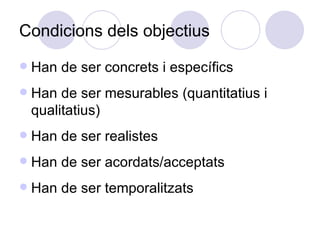 Condicions dels objectius Han de ser concrets i específics Han de ser mesurables (quantitatius i qualitatius)‏ Han de ser realistes Han de ser acordats/acceptats Han de ser temporalitzats 