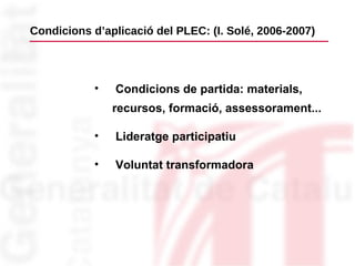   Condicions d’aplicació del PLEC: (I. Solé, 2006-2007)   <ul><ul><ul><ul><li>Condicions de partida: materials, recursos, ...