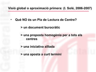 Visió global o aproximació primera: (I. Solé, 2006-2007) <ul><li>Què NO és un Pla de Lectura de Centre? </li></ul><ul><ul>...