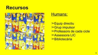 6
Recursos
Humans:
➢Equip directiu
➢Grup impulsor
➢Professors de cada cicle
➢Assessora LIC
➢Bibliotecària
 