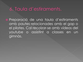  Preparació de una taula d’estiraments 
amb pautes relacionades amb el gap o 
el pilates. Cal recolzar-se amb vídeos del 
youtube o assistint a classes en un 
gimnàs. 
 