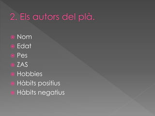  Nom 
 Edat 
 Pes 
 ZAS 
 Hobbies 
 Hàbits positius 
 Hàbits negatius 
 