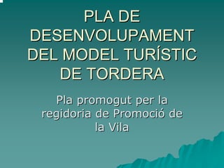PLA DE
DESENVOLUPAMENT
DEL MODEL TURÍSTIC
   DE TORDERA
   Pla promogut per la
 regidoria de Promoció de
           la Vila
 