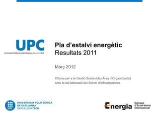 Pla d’estalvi energètic
Resultats 2011

Març 2012

Oficina per a la Gestió Sostenible (Àrea d’Organització)
Amb la col·laboració del Servei d’Infrastructures
 