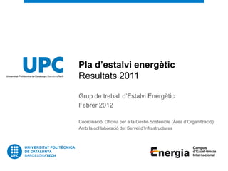 Pla d’estalvi energètic
Resultats 2011

Grup de treball d’Estalvi Energètic
Febrer 2012

Coordinació: Oficina per a la Gestió Sostenible (Àrea d’Organització)
Amb la col·laboració del Servei d’Infrastructures
 