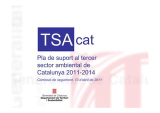 TSA cat
Pla de suport al tercer
sector ambiental de
Catalunya 2011-2014
Comissió de seguiment, 13 d’abril de 2011
 