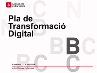 Pla de
Transformació
Digital
Barcelona, 27 d’abril 2016
Institut Municipal d’Informàtica
 