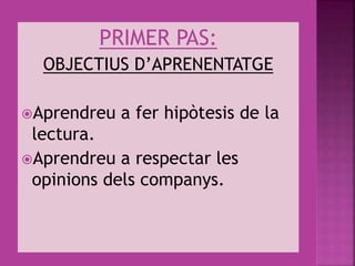 PRIMER PAS:
OBJECTIUS D’APRENENTATGE
Aprendreu a fer hipòtesis de la
lectura.
Aprendreu a respectar les
opinions dels companys.
 