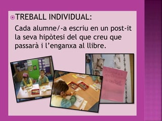 TREBALL INDIVIDUAL:
Cada alumne/-a escriu en un post-it
la seva hipòtesi del que creu que
passarà i l’enganxa al llibre.
 