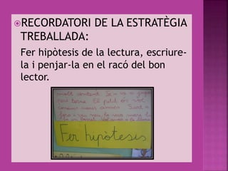 RECORDATORI DE LA ESTRATÈGIA
TREBALLADA:
Fer hipòtesis de la lectura, escriure-
la i penjar-la en el racó del bon
lector.
 
