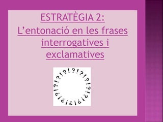 ESTRATÈGIA 2:
L’entonació en les frases
interrogatives i
exclamatives
 