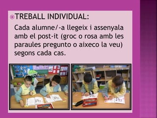 TREBALL INDIVIDUAL:
Cada alumne/-a llegeix i assenyala
amb el post-it (groc o rosa amb les
paraules pregunto o aixeco la veu)
segons cada cas.
 