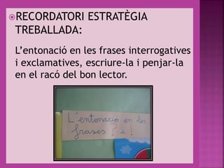 RECORDATORI ESTRATÈGIA
TREBALLADA:
L’entonació en les frases interrogatives
i exclamatives, escriure-la i penjar-la
en el racó del bon lector.
 