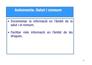 86
AAuuttoonnoommiiaa.. SSaalluutt ii ccoonnssuumm
• Incrementar la informació en l’àmbit de la
salut i el consum.
• Facilitar més informació en l’àmbit de les
drogues.
 