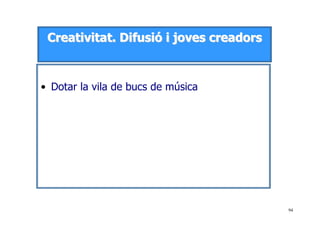 94
CCrreeaattiivviittaatt.. DDiiffuussiióó ii jjoovveess ccrreeaaddoorrss
• Dotar la vila de bucs de música
 