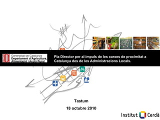 Tastum 18 octubre 2010 Pla Director per al impuls de les xarxes de proximitat a Catalunya des de les Administracions Locals. 