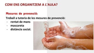 COM ENS ORGANITZEM A L’AULA?
Mesures de prevenció:
Treball a tutoria de les mesures de prevenció:
- rentat de mans
- mascareta
- distància social.
 