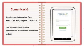Comunicació
Mantindrem informades les
famílies mitjançant l’Alexia.
Les reunions i entrevistes
personals es mantindran de manera
virtual.
 