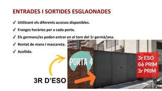 3R D’ESO
✔ Utilitzant els diferents accesos disponibles.
✔ Franges horàries per a cada porta.
✔ Els germans/es poden entrar en el torn del 1r germà/ana.
✔ Rentat de mans i mascareta.
✔ Acollida.
ENTRADES I SORTIDES ESGLAONADES
 