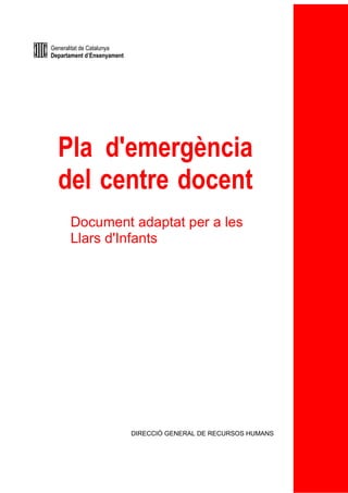 Generalitat de Catalunya 
Departament d’Ensenyament 
Pla d'emergència 
del centre docent 
Document adaptat per a les 
Llars d'Infants 
DIRECCIÓ GENERAL DE RECURSOS HUMANS 
 