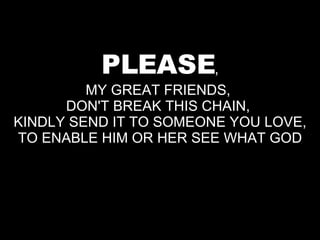 PLEASE , MY GREAT FRIENDS,  DON'T BREAK THIS CHAIN,  KINDLY SEND IT TO SOMEONE YOU LOVE, TO ENABLE HIM OR HER SEE WHAT GOD 