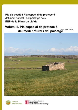 Pla de gestió i Pla especial de protecció
del medi natural i del paisatge dels
ENP de la Plana de Lleida
setembre 2010
ENP de la
Plana de Lleida
Volum III. Pla especial de protecció
del medi natural i del paisatge
 