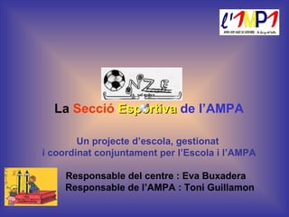 La  Secció  Esportiva   de l’AMPA Un projecte d’escola, gestionat  i coordinat conjuntament per l’Escola i l’AMPA Responsable del centre : Eva Buxadera Responsable de l’AMPA : Toni Guillamon º 