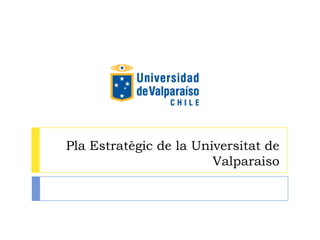 Pla Estratègic de la Universitat de
                        Valparaiso
 