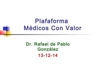 Plafaforma
Médicos Con Valor
Dr. Rafael de Pablo
González
13-12-14
 