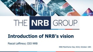 NRB Mainframe Day 2018, October 18th
Introduction of NRB’s vision
Pascal Laffineur, CEO NRB
 