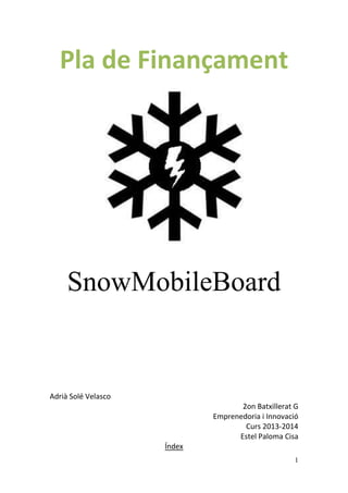 1
Pla de Finançament
SnowMobileBoard
Adrià Solé Velasco
2on Batxillerat G
Emprenedoria i Innovació
Curs 2013-2014
Estel Paloma Cisa
Índex
 