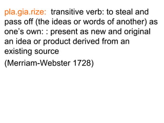 pla.gia.rize: transitive verb: to steal and
pass off (the ideas or words of another) as
one’s own: : present as new and original
an idea or product derived from an
existing source
(Merriam-Webster 1728)
 