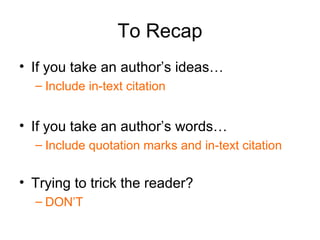 To Recap
• If you take an author’s ideas…
  – Include in-text citation


• If you take an author’s words…
  – Include quotation marks and in-text citation


• Trying to trick the reader?
  – DON’T
 