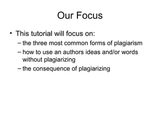 Our Focus
• This tutorial will focus on:
  – the three most common forms of plagiarism
  – how to use an authors ideas and/or words
    without plagiarizing
  – the consequence of plagiarizing
 