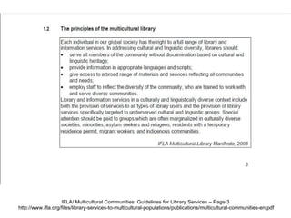 IFLA/ Multicultural Communities: Guidelines for Library Services – Page 3  http://www.ifla.org/files/library-services-to-multicultural-populations/publications/multicultural-communities-en.pdf 