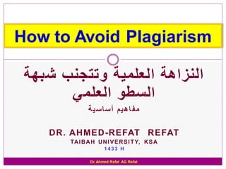 How to Avoid Plagiarism

 ‫النزاهة العلمية وتتجنب شبهة‬
       ‫السطو العلمي‬
               ‫مف اه يم أساس ية‬

    DR. AHMED-REFAT REFAT
        TA I B A H U N I V E R S I T Y, K S A
                       1433 H

                Dr. Ahmed Refat AG Refat
 