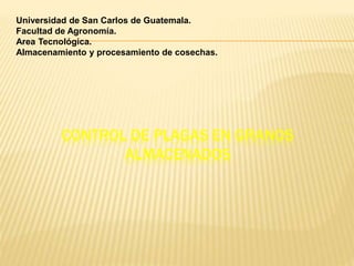 CONTROL DE PLAGAS EN GRANOS
ALMACENADOS
Universidad de San Carlos de Guatemala.
Facultad de Agronomía.
Area Tecnológica.
Almacenamiento y procesamiento de cosechas.
 