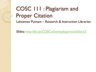 COSC 111 : Plagiarism and
Proper Citation
Laksamee Putnam – Research & Instruction Librarian

Slides: http://bit.ly/COSCschmittplagiarismslides12
 