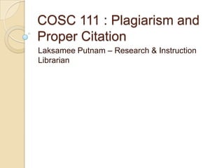 COSC 111 : Plagiarism and
Proper Citation
Laksamee Putnam – Research & Instruction
Librarian
 