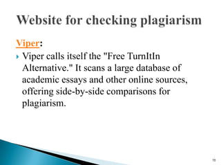 Viper:
 Viper calls itself the "Free TurnItIn
Alternative." It scans a large database of
academic essays and other online sources,
offering side-by-side comparisons for
plagiarism.
15
 