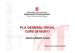 PLA GENERAL ANUAL
CURS 2016/2017
ESCOLA ERNEST LLUCH
Abrera, 24 d’octubre del 2016
 